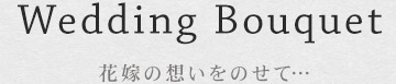 Wedding Bouquet 花嫁の想いをのせて…
